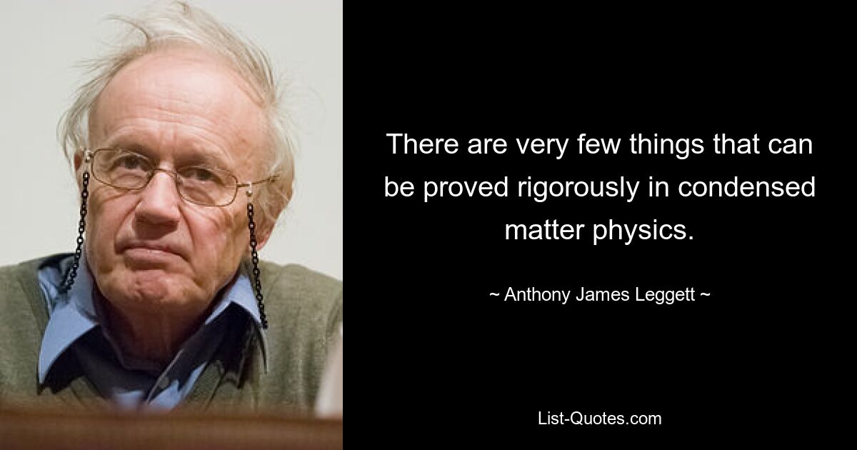 There are very few things that can be proved rigorously in condensed matter physics. — © Anthony James Leggett