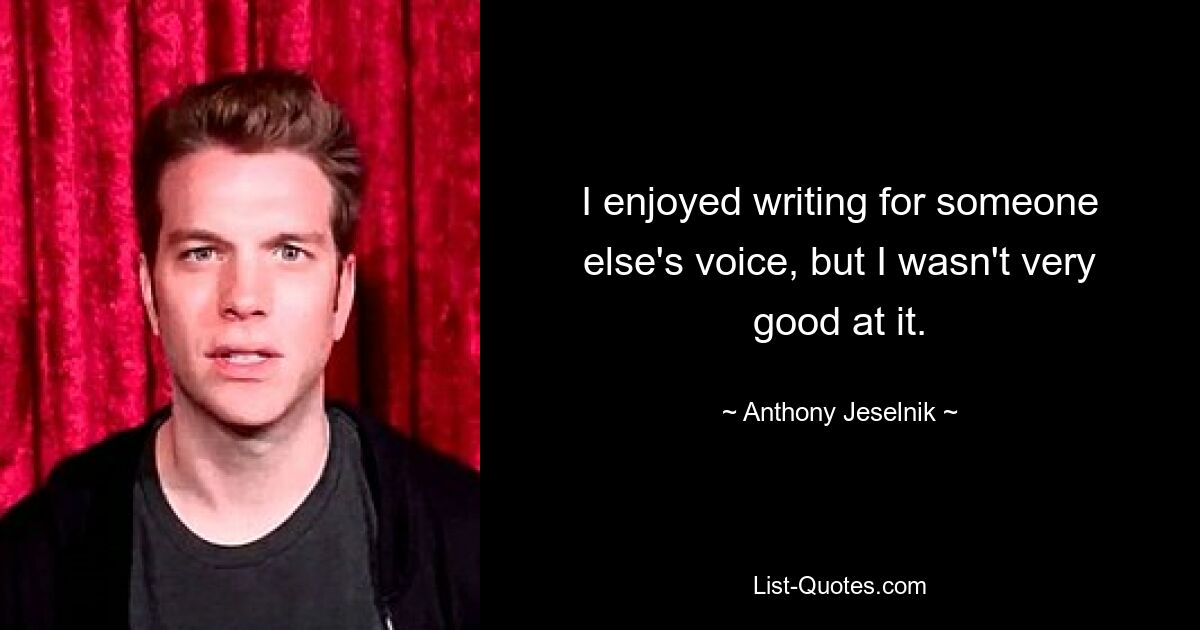 I enjoyed writing for someone else's voice, but I wasn't very good at it. — © Anthony Jeselnik