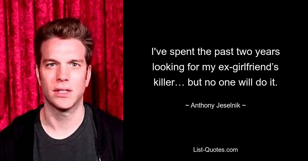 I've spent the past two years looking for my ex-girlfriend’s killer… but no one will do it. — © Anthony Jeselnik