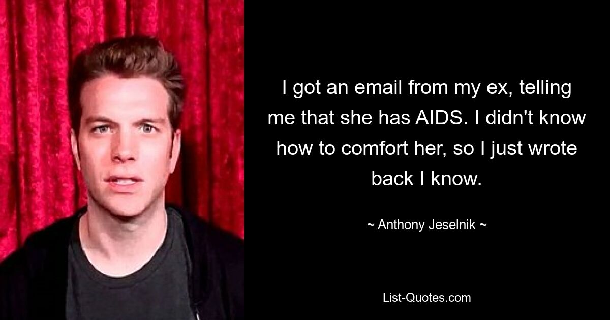 I got an email from my ex, telling me that she has AIDS. I didn't know how to comfort her, so I just wrote back I know. — © Anthony Jeselnik