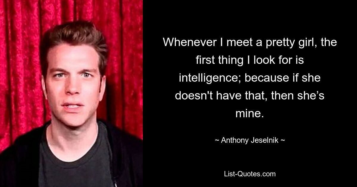 Whenever I meet a pretty girl, the first thing I look for is intelligence; because if she doesn't have that, then she’s mine. — © Anthony Jeselnik