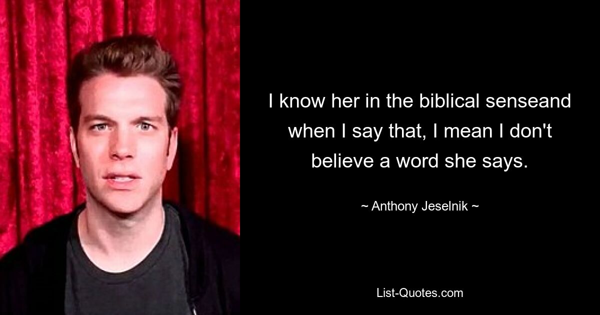 I know her in the biblical senseand when I say that, I mean I don't believe a word she says. — © Anthony Jeselnik