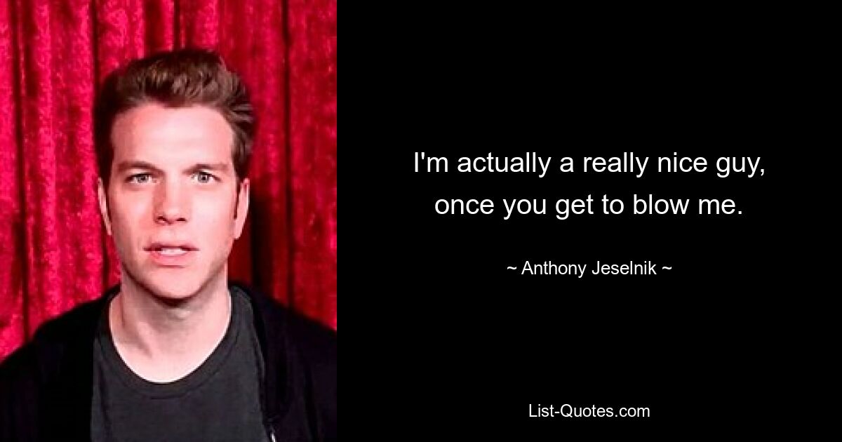 I'm actually a really nice guy, once you get to blow me. — © Anthony Jeselnik