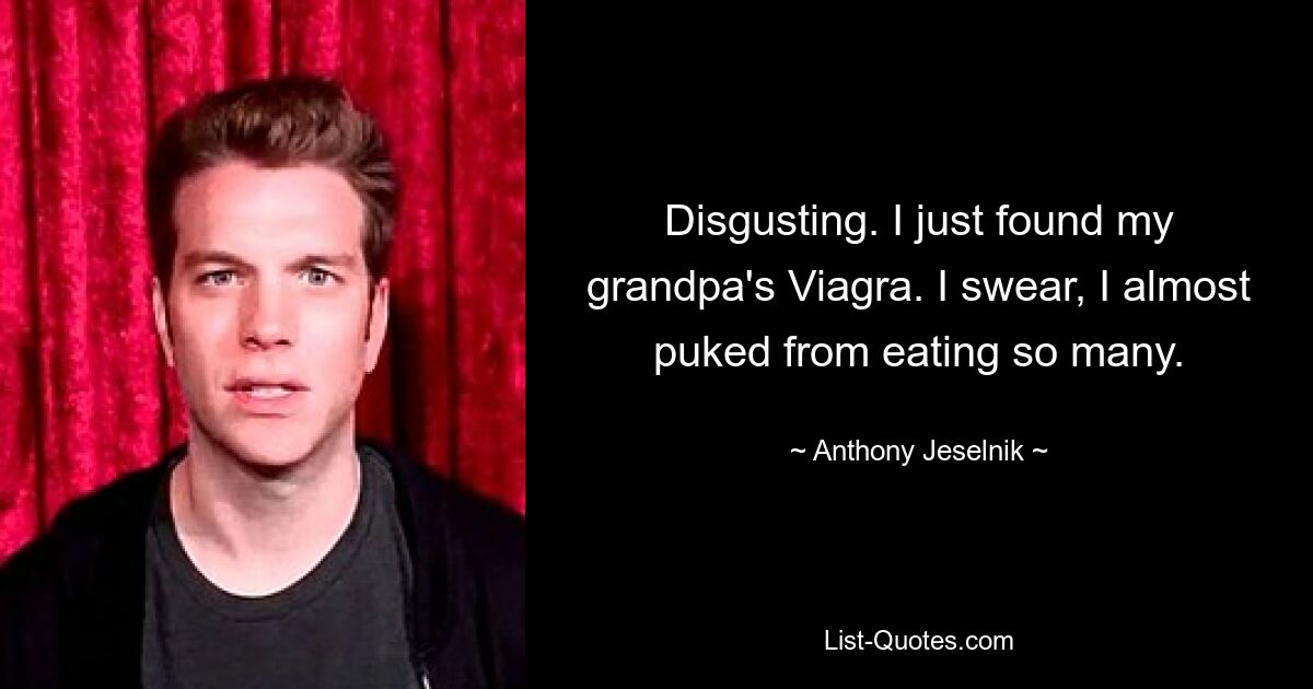 Disgusting. I just found my grandpa's Viagra. I swear, I almost puked from eating so many. — © Anthony Jeselnik