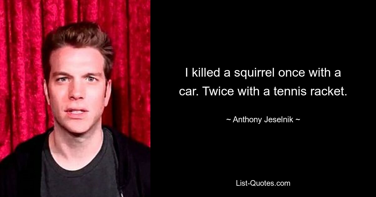 I killed a squirrel once with a car. Twice with a tennis racket. — © Anthony Jeselnik