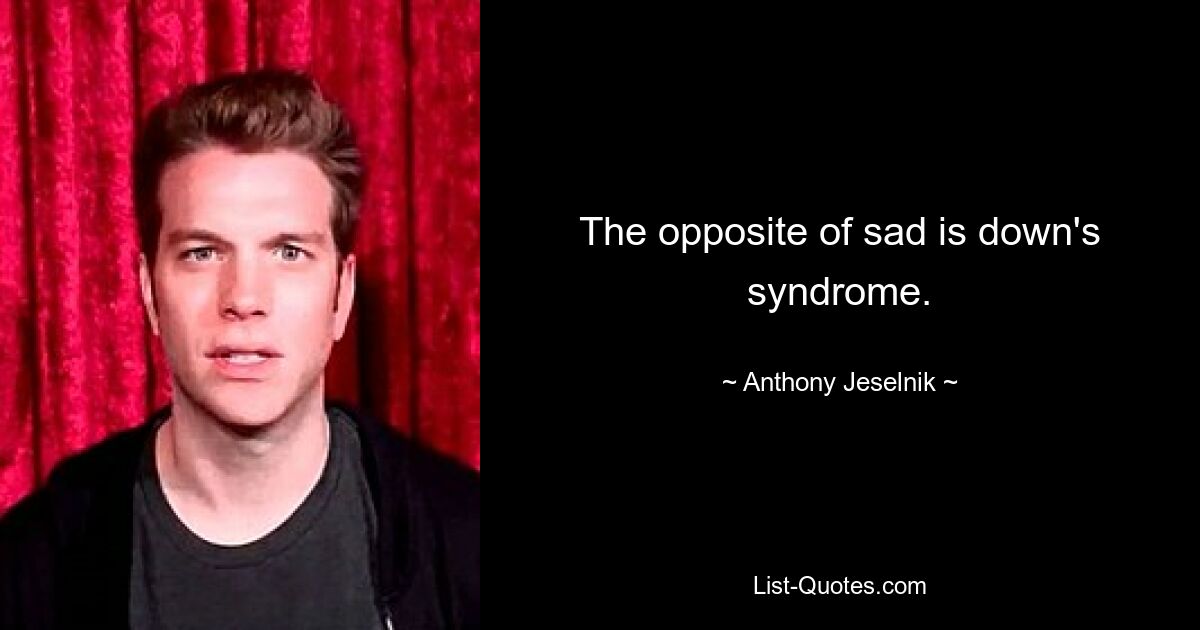 The opposite of sad is down's syndrome. — © Anthony Jeselnik