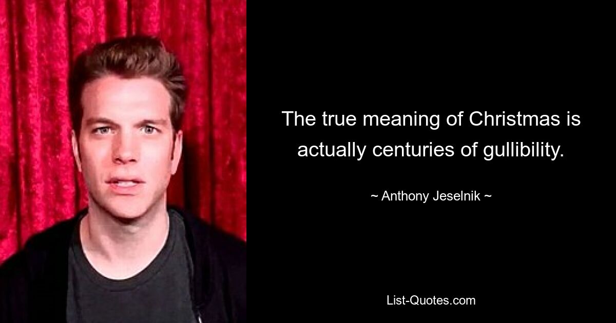 The true meaning of Christmas is actually centuries of gullibility. — © Anthony Jeselnik