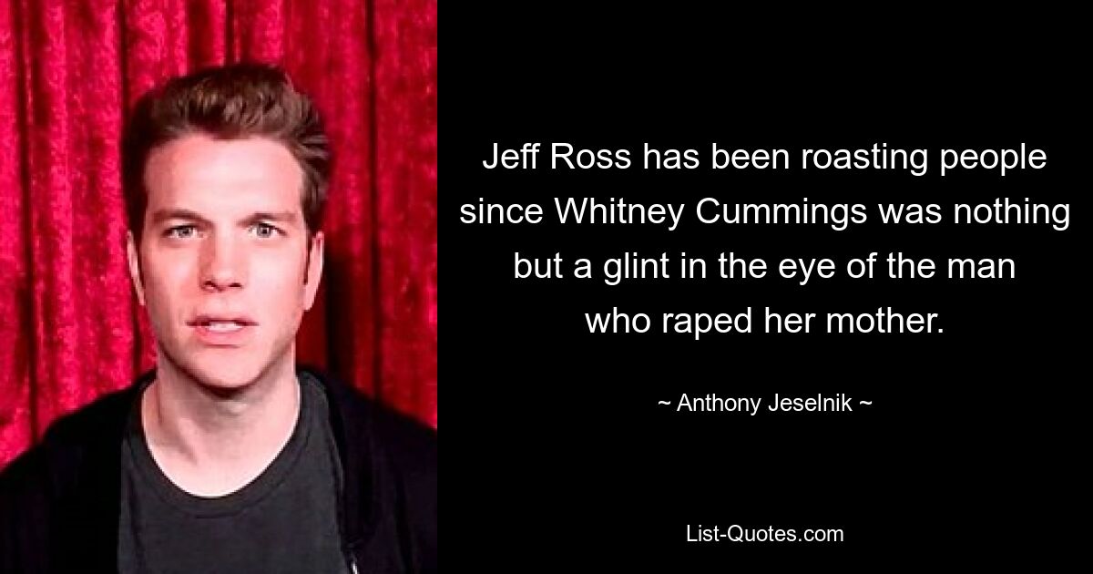 Jeff Ross has been roasting people since Whitney Cummings was nothing but a glint in the eye of the man who raped her mother. — © Anthony Jeselnik