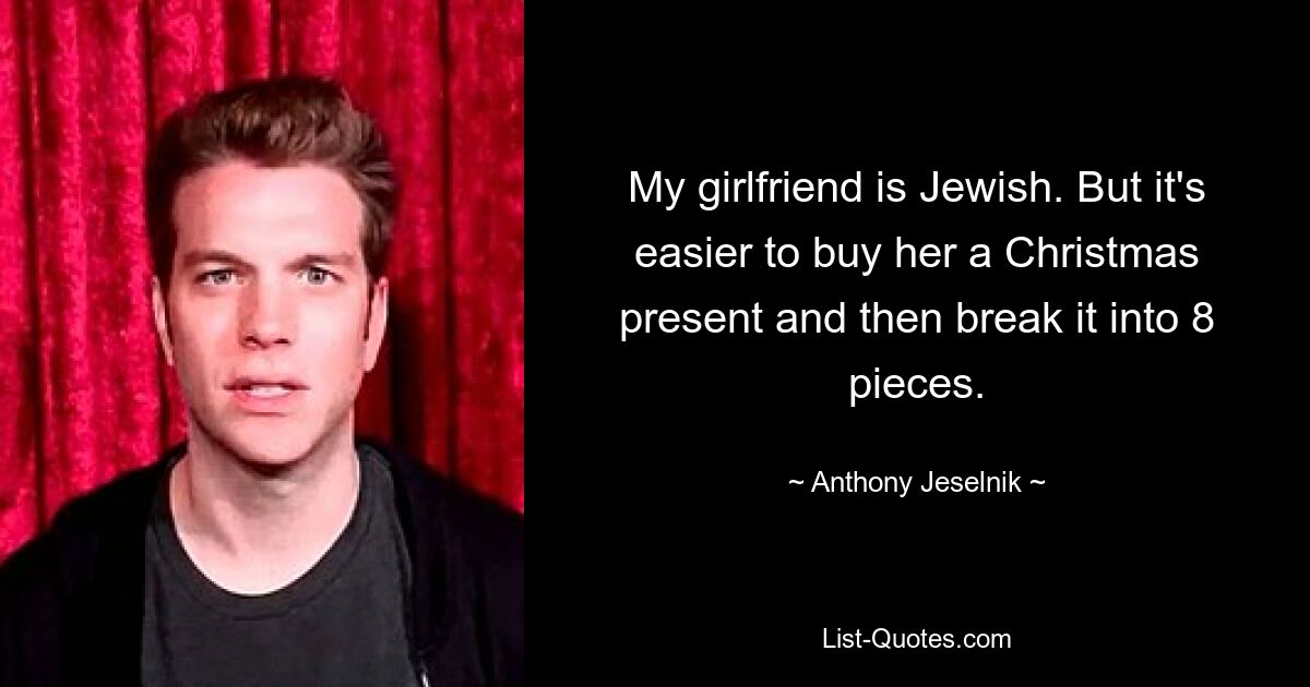 My girlfriend is Jewish. But it's easier to buy her a Christmas present and then break it into 8 pieces. — © Anthony Jeselnik