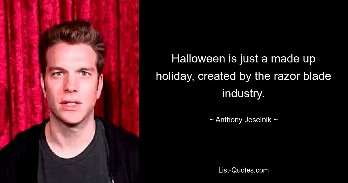 Halloween is just a made up holiday, created by the razor blade industry. — © Anthony Jeselnik