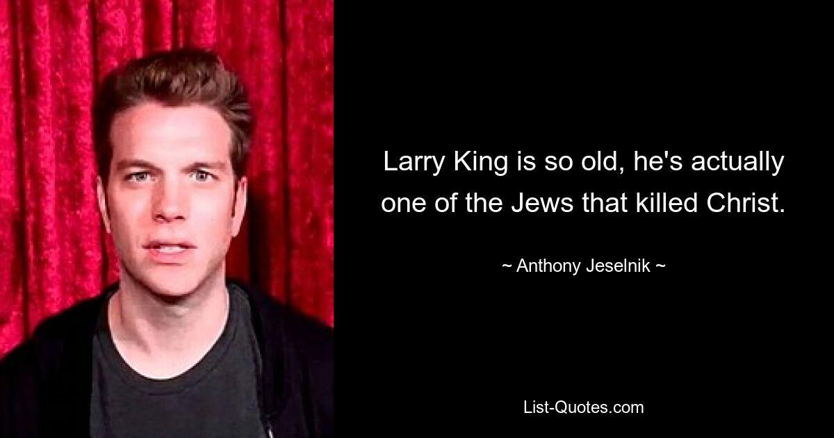 Larry King is so old, he's actually one of the Jews that killed Christ. — © Anthony Jeselnik