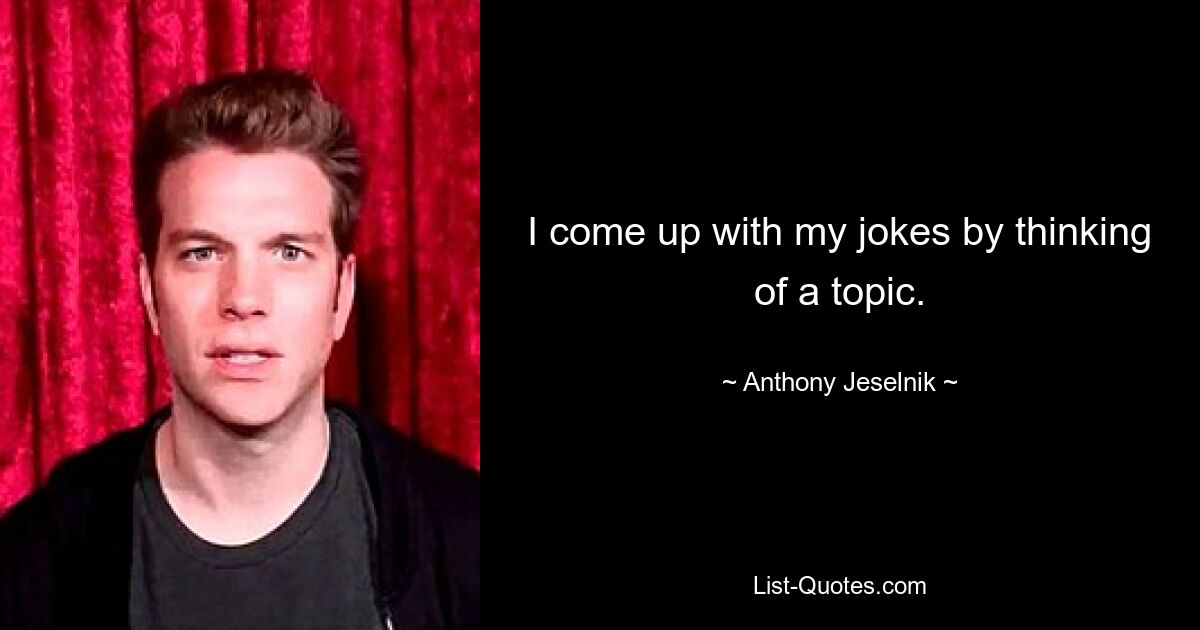 I come up with my jokes by thinking of a topic. — © Anthony Jeselnik