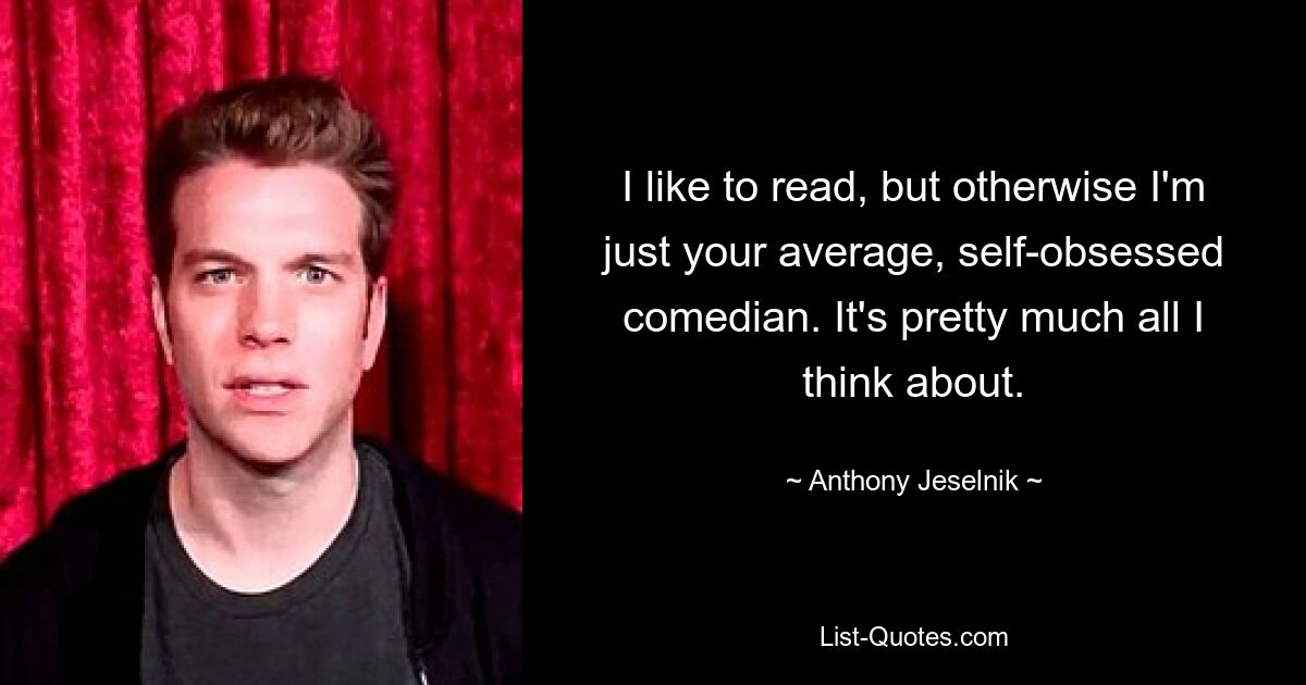 I like to read, but otherwise I'm just your average, self-obsessed comedian. It's pretty much all I think about. — © Anthony Jeselnik