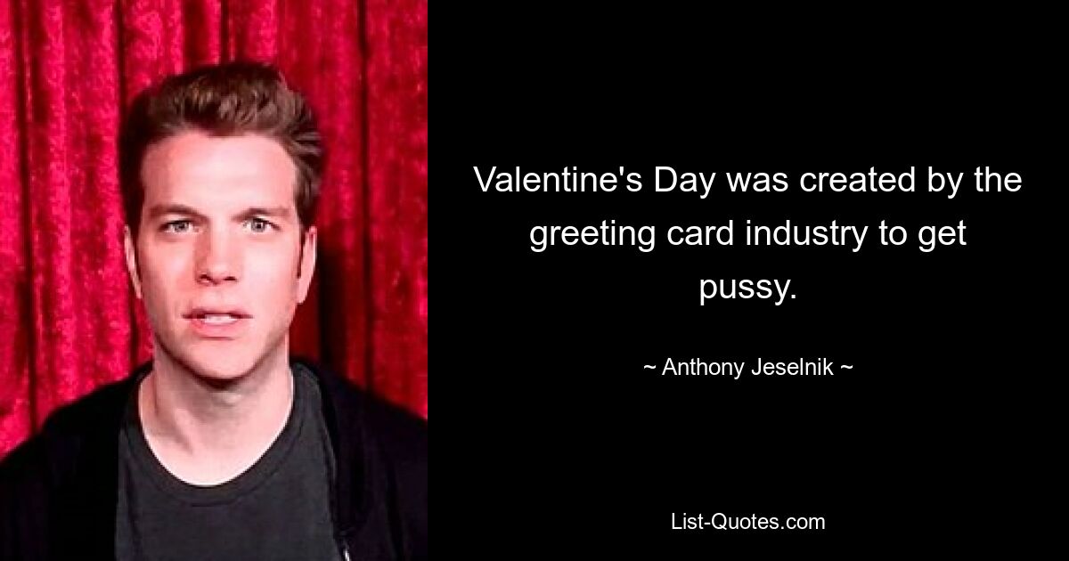 Valentine's Day was created by the greeting card industry to get pussy. — © Anthony Jeselnik