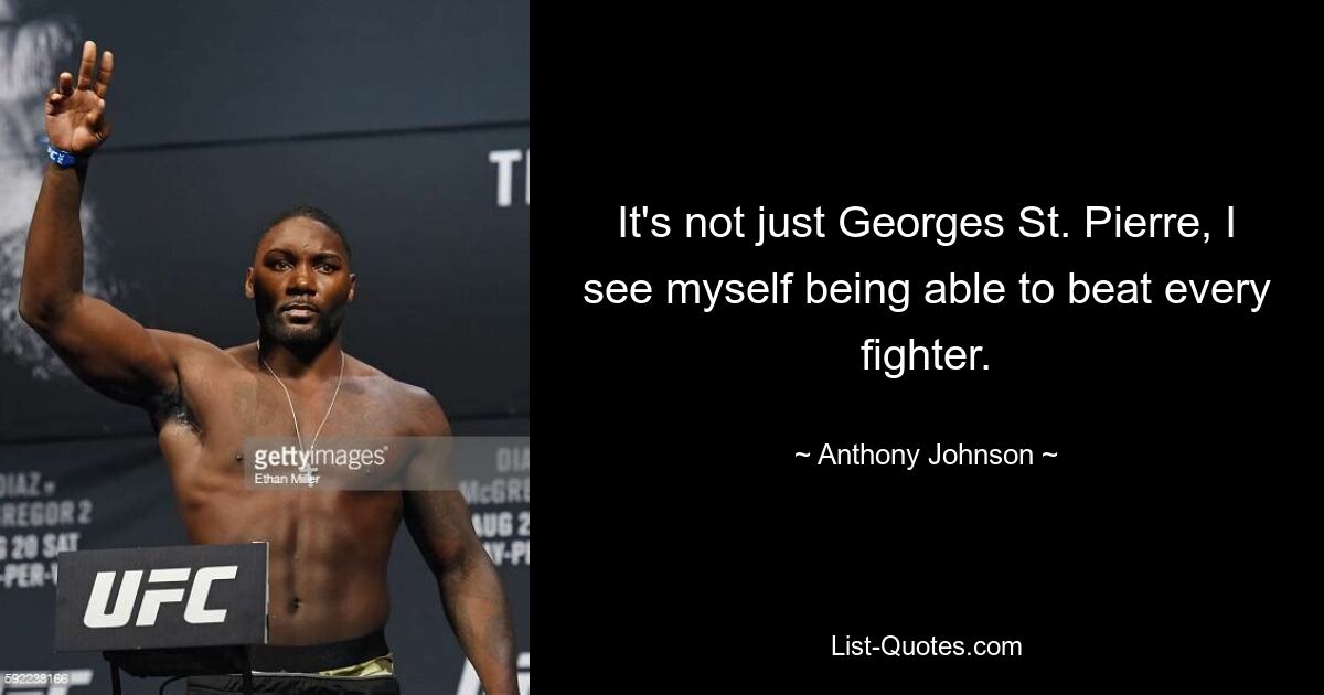 It's not just Georges St. Pierre, I see myself being able to beat every fighter. — © Anthony Johnson