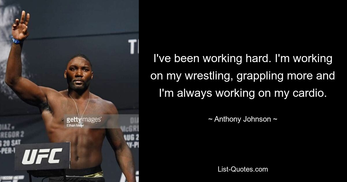 I've been working hard. I'm working on my wrestling, grappling more and I'm always working on my cardio. — © Anthony Johnson