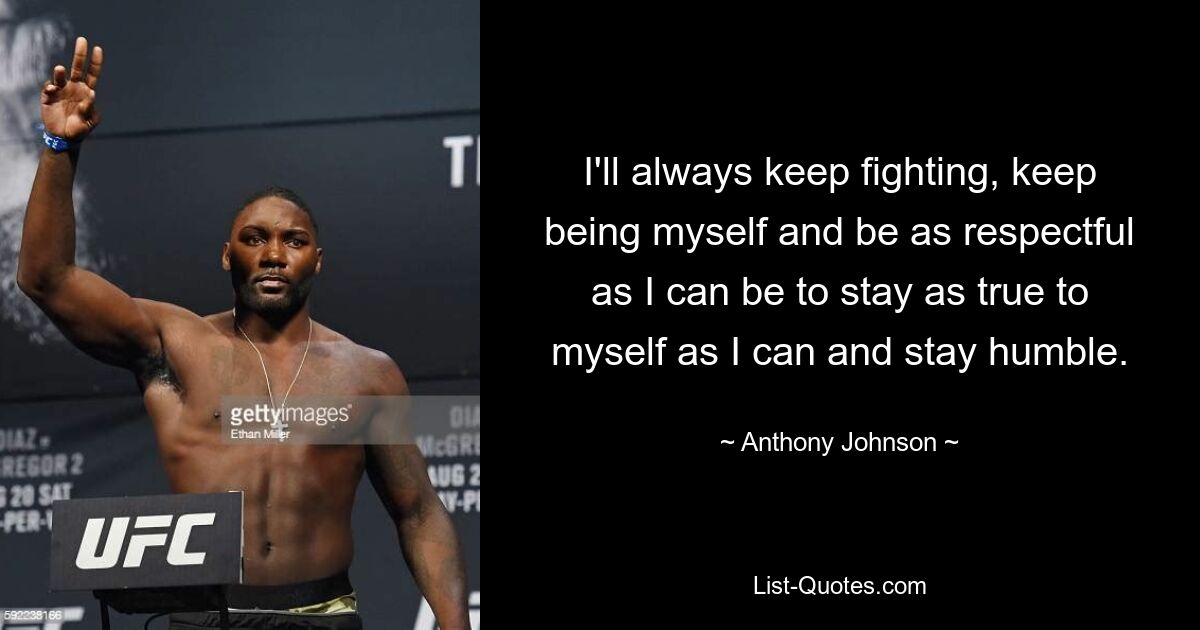 I'll always keep fighting, keep being myself and be as respectful as I can be to stay as true to myself as I can and stay humble. — © Anthony Johnson