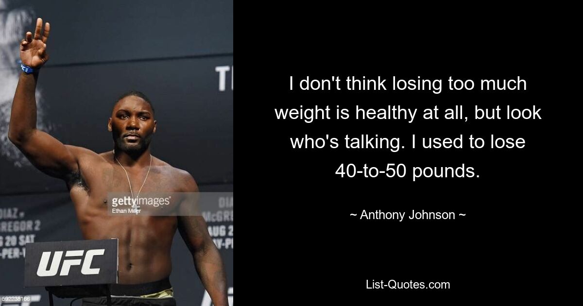 I don't think losing too much weight is healthy at all, but look who's talking. I used to lose 40-to-50 pounds. — © Anthony Johnson