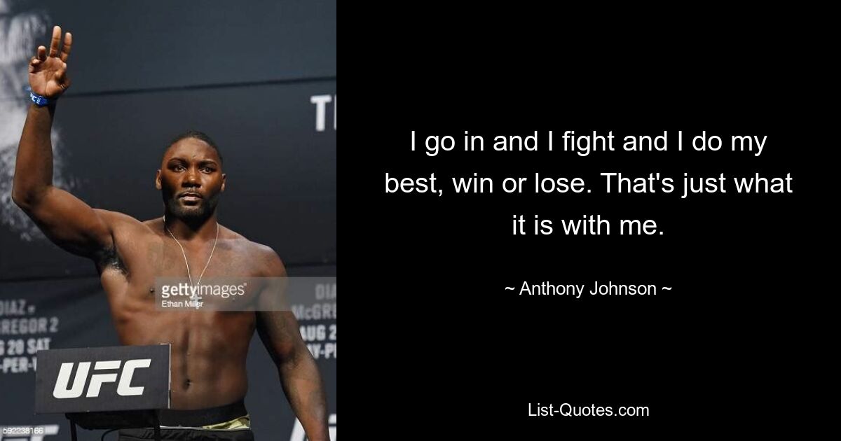 I go in and I fight and I do my best, win or lose. That's just what it is with me. — © Anthony Johnson