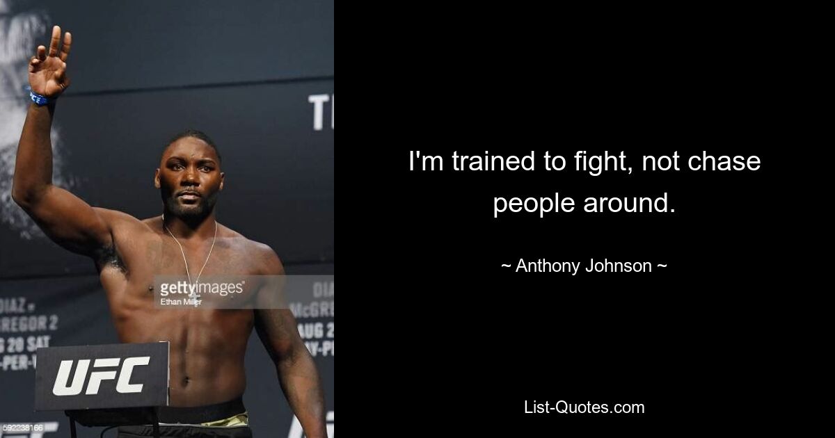 I'm trained to fight, not chase people around. — © Anthony Johnson