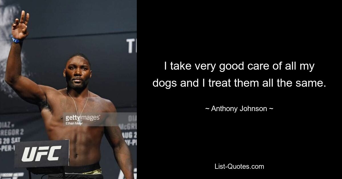 I take very good care of all my dogs and I treat them all the same. — © Anthony Johnson