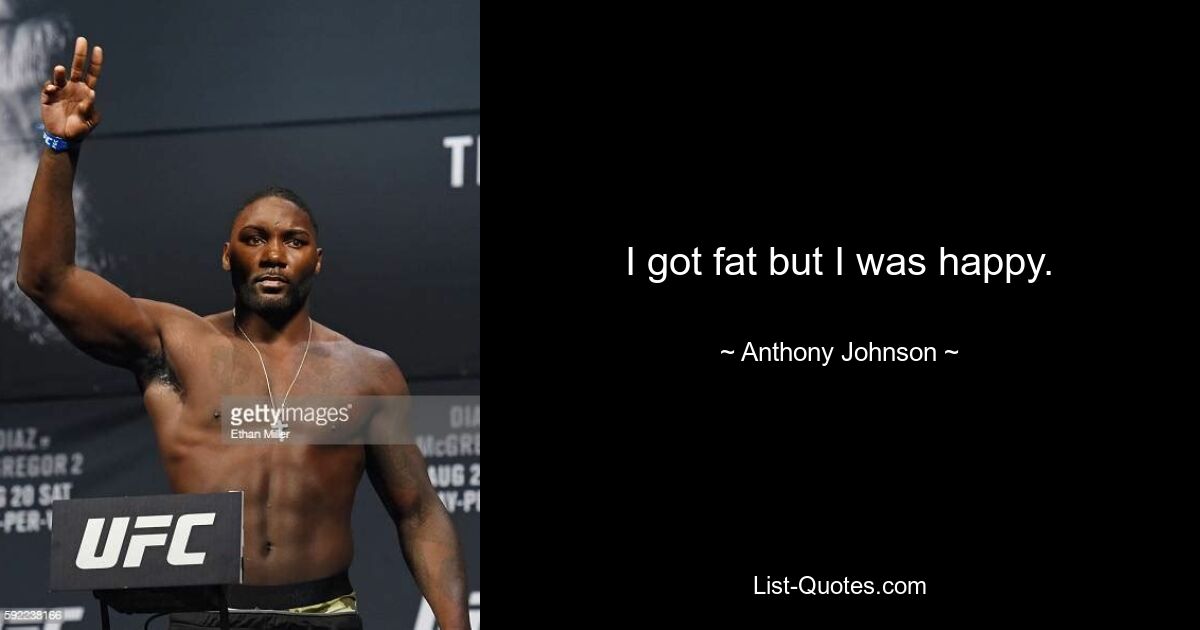 I got fat but I was happy. — © Anthony Johnson