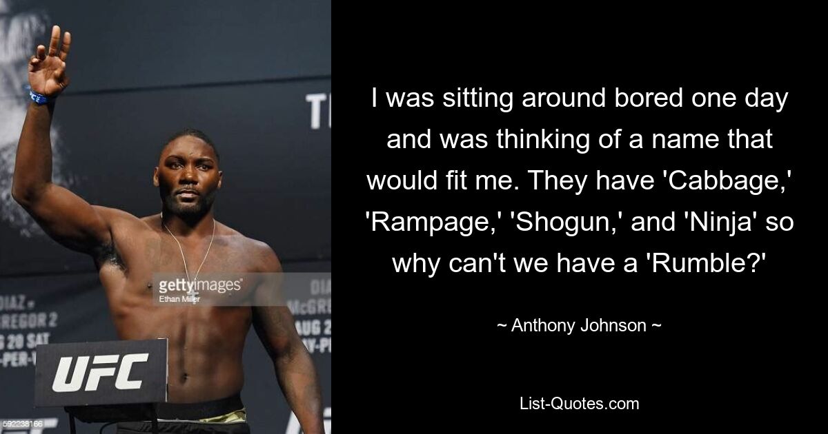 I was sitting around bored one day and was thinking of a name that would fit me. They have 'Cabbage,' 'Rampage,' 'Shogun,' and 'Ninja' so why can't we have a 'Rumble?' — © Anthony Johnson