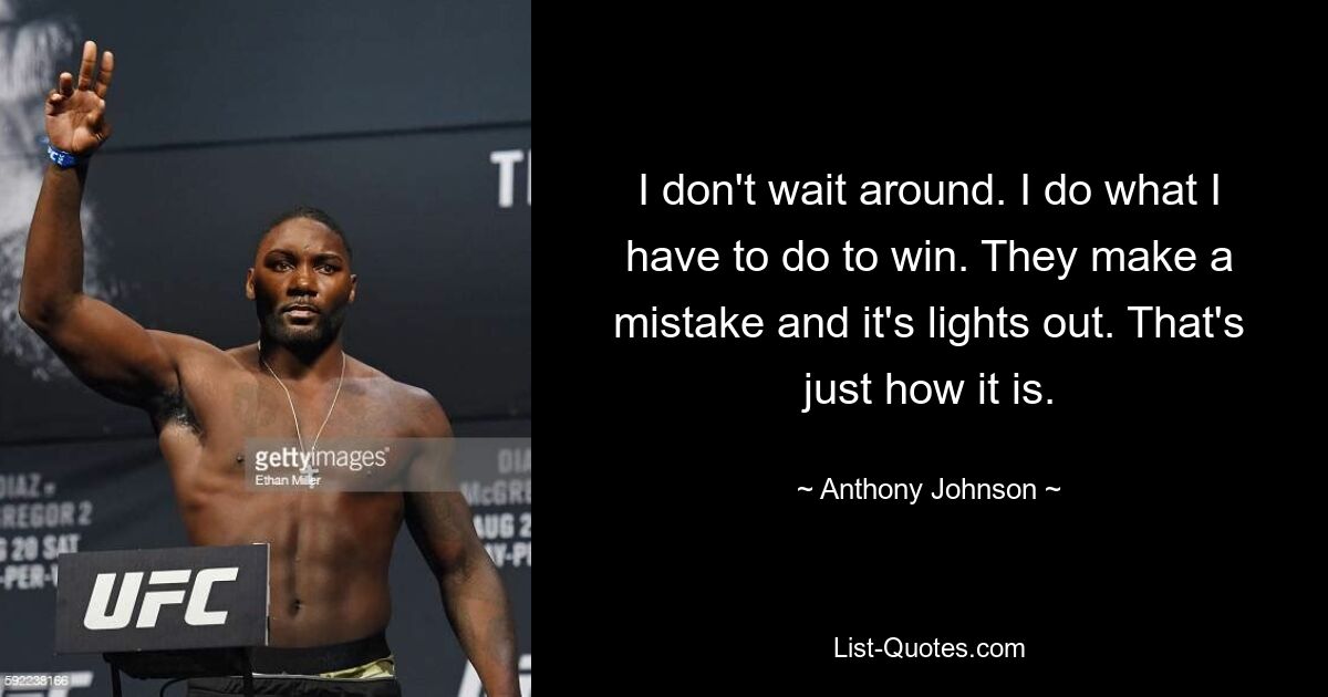 I don't wait around. I do what I have to do to win. They make a mistake and it's lights out. That's just how it is. — © Anthony Johnson