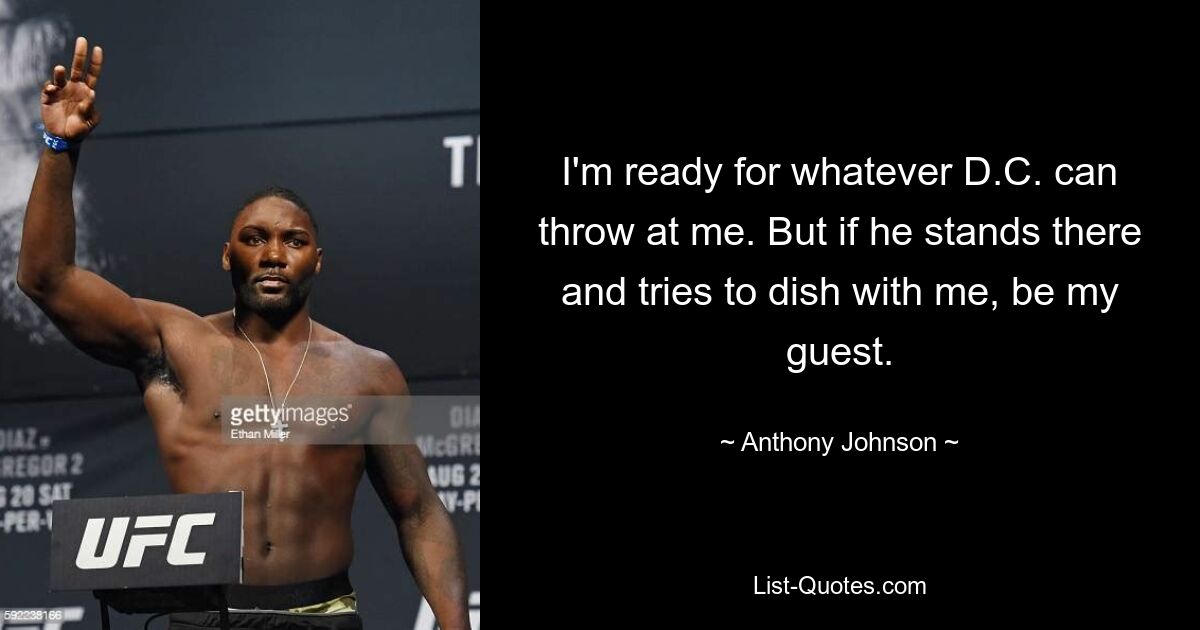 I'm ready for whatever D.C. can throw at me. But if he stands there and tries to dish with me, be my guest. — © Anthony Johnson