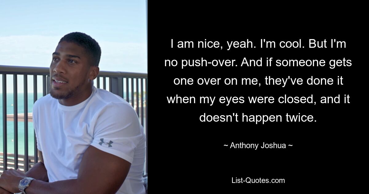 I am nice, yeah. I'm cool. But I'm no push-over. And if someone gets one over on me, they've done it when my eyes were closed, and it doesn't happen twice. — © Anthony Joshua