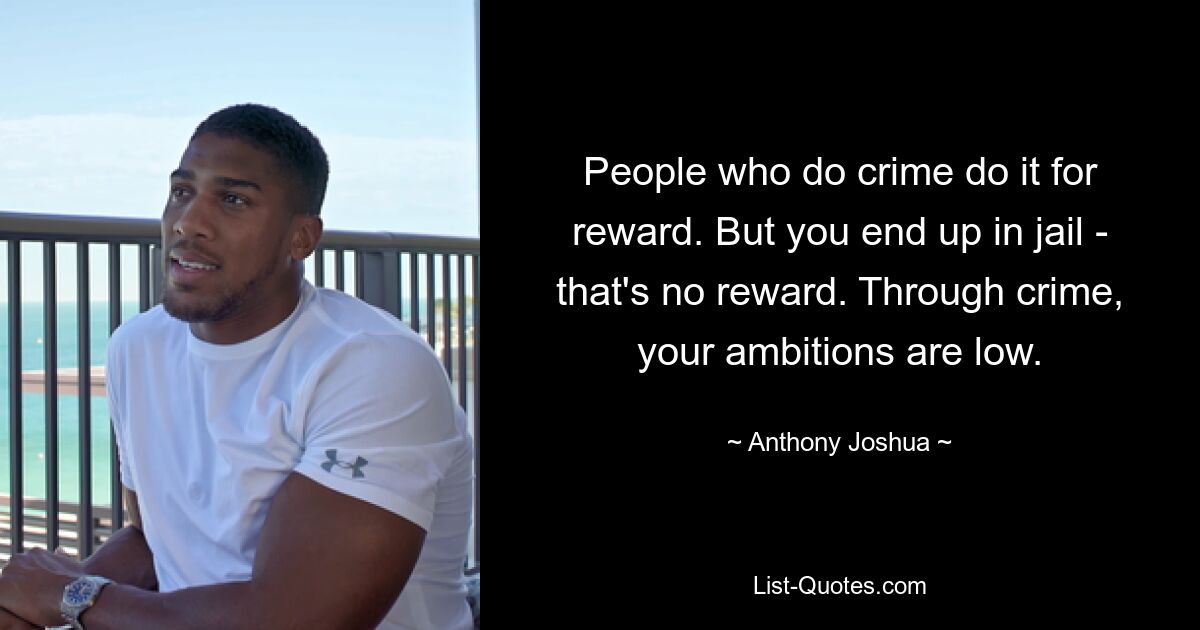 People who do crime do it for reward. But you end up in jail - that's no reward. Through crime, your ambitions are low. — © Anthony Joshua