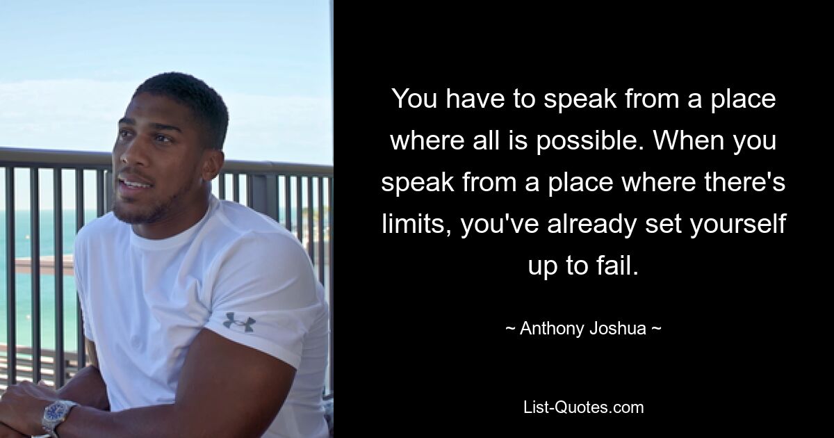 You have to speak from a place where all is possible. When you speak from a place where there's limits, you've already set yourself up to fail. — © Anthony Joshua