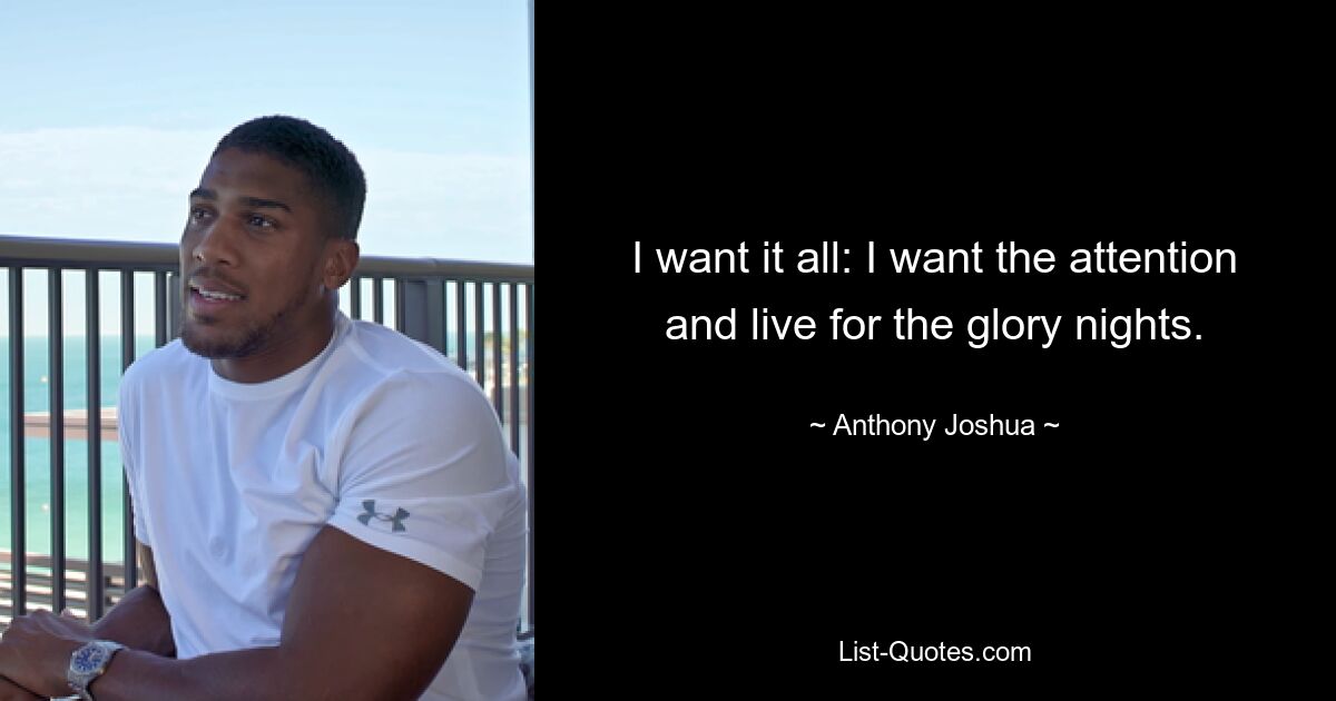 I want it all: I want the attention and live for the glory nights. — © Anthony Joshua