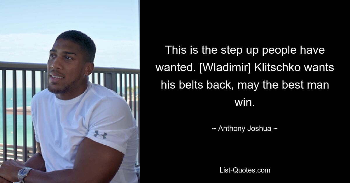 This is the step up people have wanted. [Wladimir] Klitschko wants his belts back, may the best man win. — © Anthony Joshua