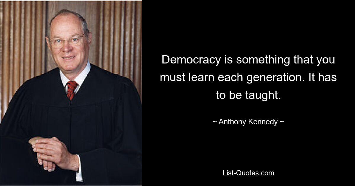 Democracy is something that you must learn each generation. It has to be taught. — © Anthony Kennedy