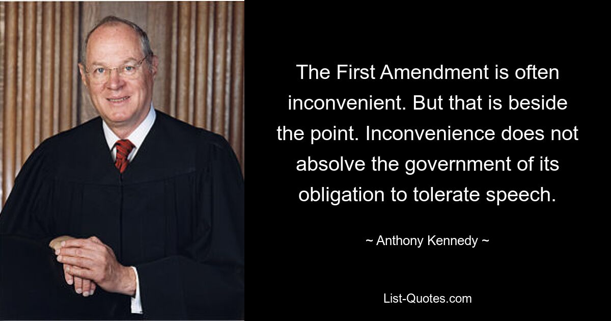 The First Amendment is often inconvenient. But that is beside the point. Inconvenience does not absolve the government of its obligation to tolerate speech. — © Anthony Kennedy