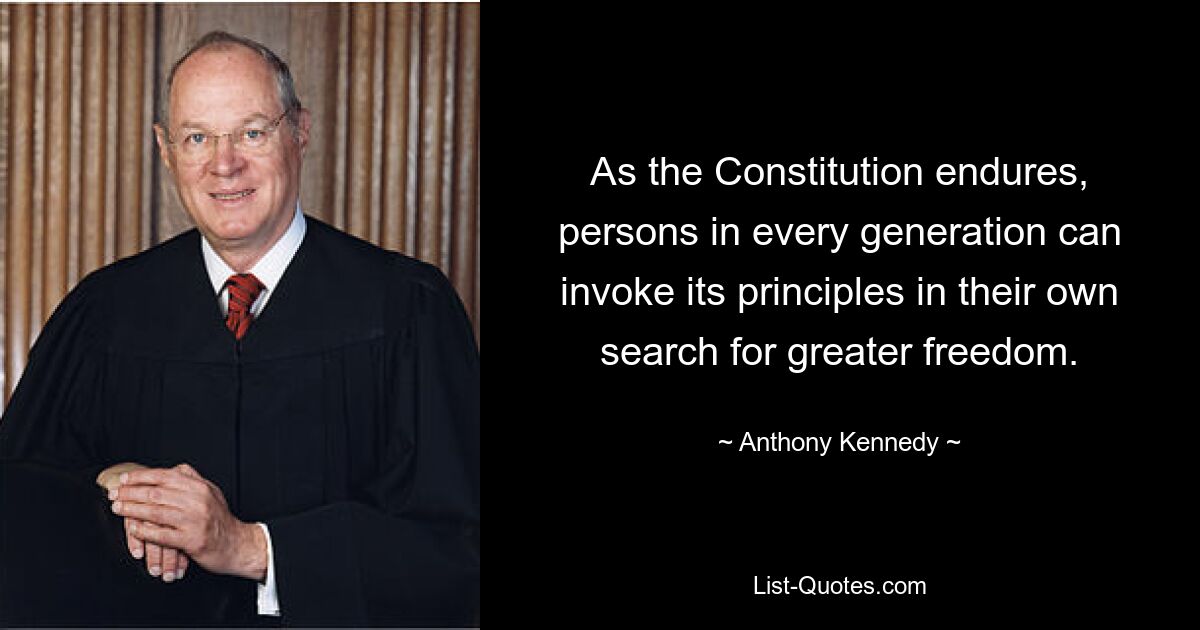 As the Constitution endures, persons in every generation can invoke its principles in their own search for greater freedom. — © Anthony Kennedy