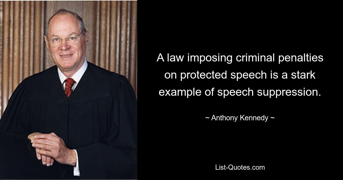 A law imposing criminal penalties on protected speech is a stark example of speech suppression. — © Anthony Kennedy