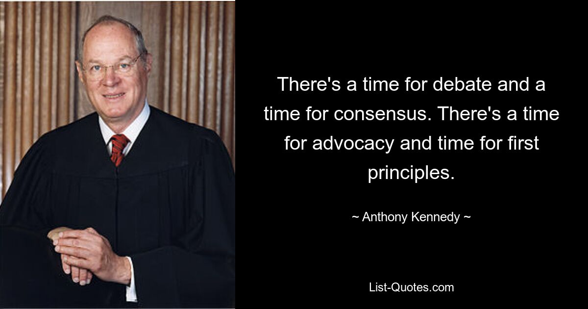 There's a time for debate and a time for consensus. There's a time for advocacy and time for first principles. — © Anthony Kennedy