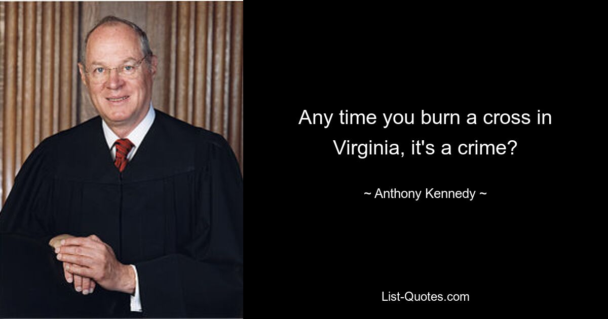 Any time you burn a cross in Virginia, it's a crime? — © Anthony Kennedy