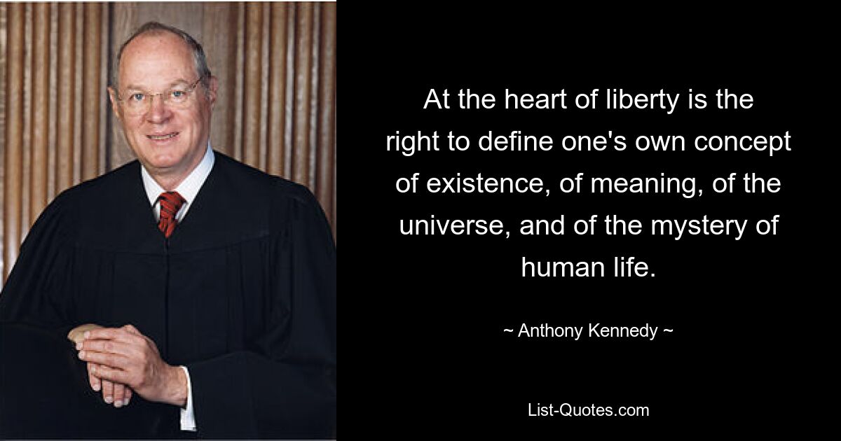 At the heart of liberty is the right to define one's own concept of existence, of meaning, of the universe, and of the mystery of human life. — © Anthony Kennedy