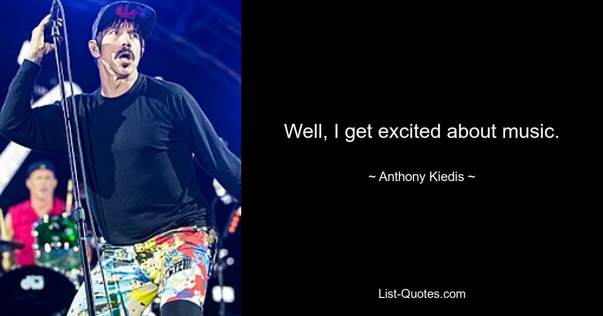 Well, I get excited about music. — © Anthony Kiedis