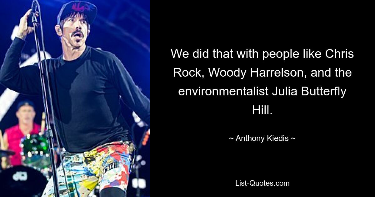 We did that with people like Chris Rock, Woody Harrelson, and the environmentalist Julia Butterfly Hill. — © Anthony Kiedis