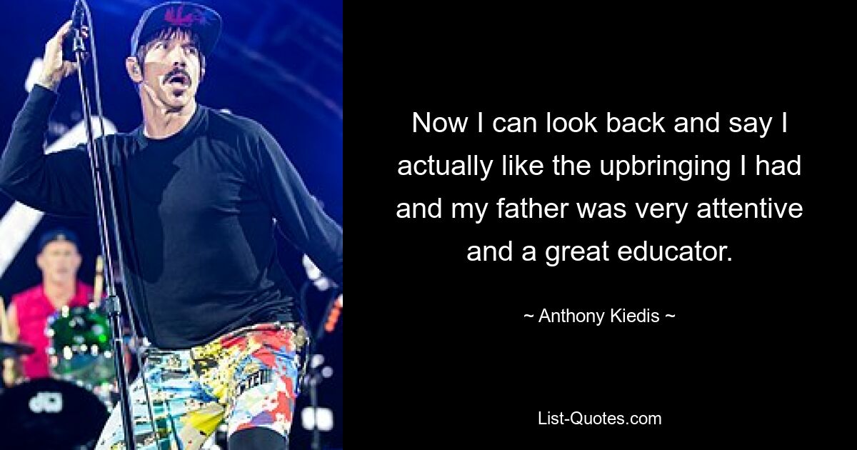 Now I can look back and say I actually like the upbringing I had and my father was very attentive and a great educator. — © Anthony Kiedis