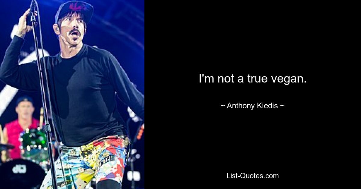 I'm not a true vegan. — © Anthony Kiedis