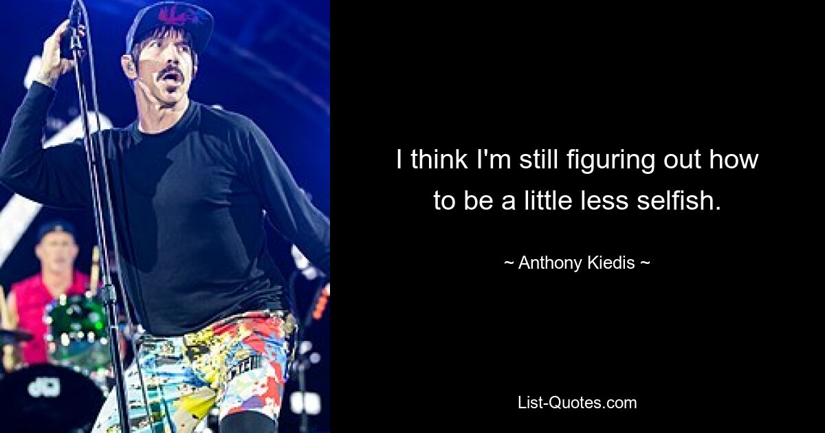 I think I'm still figuring out how to be a little less selfish. — © Anthony Kiedis