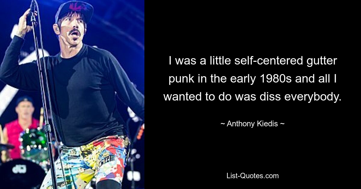 I was a little self-centered gutter punk in the early 1980s and all I wanted to do was diss everybody. — © Anthony Kiedis