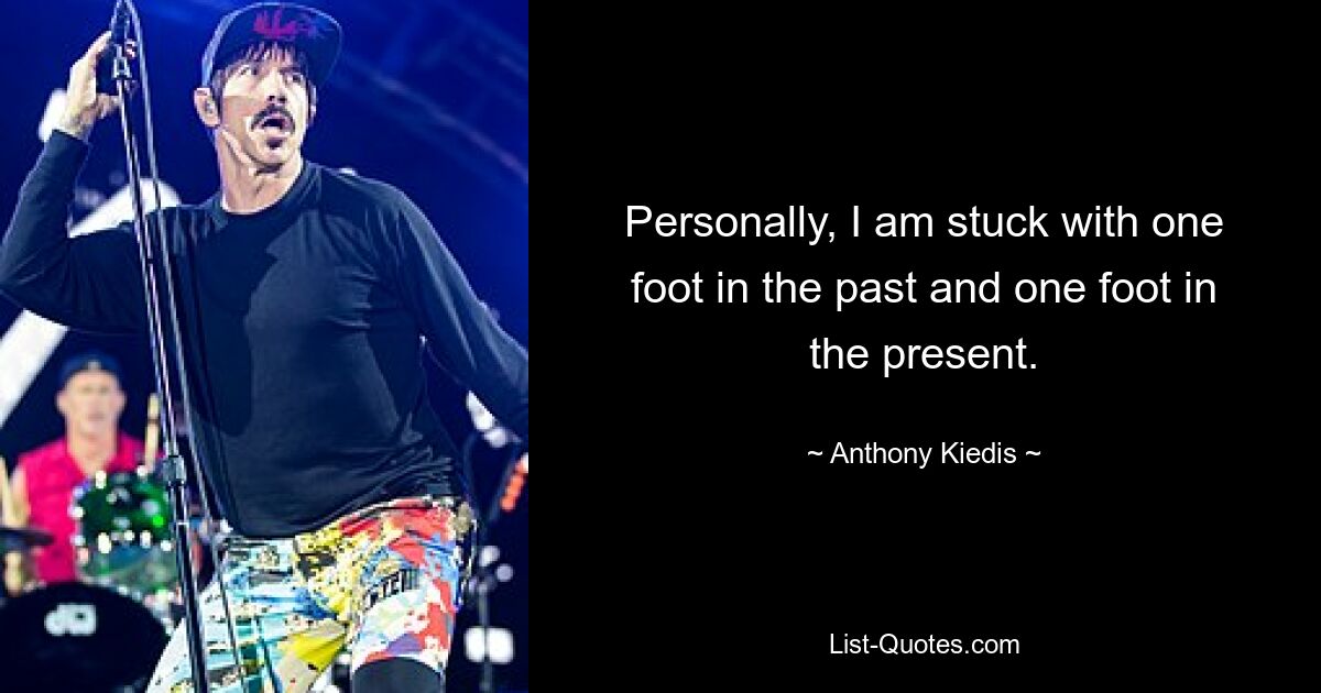 Personally, I am stuck with one foot in the past and one foot in the present. — © Anthony Kiedis