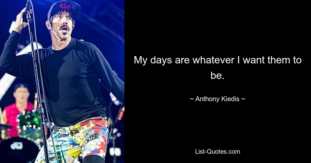 My days are whatever I want them to be. — © Anthony Kiedis