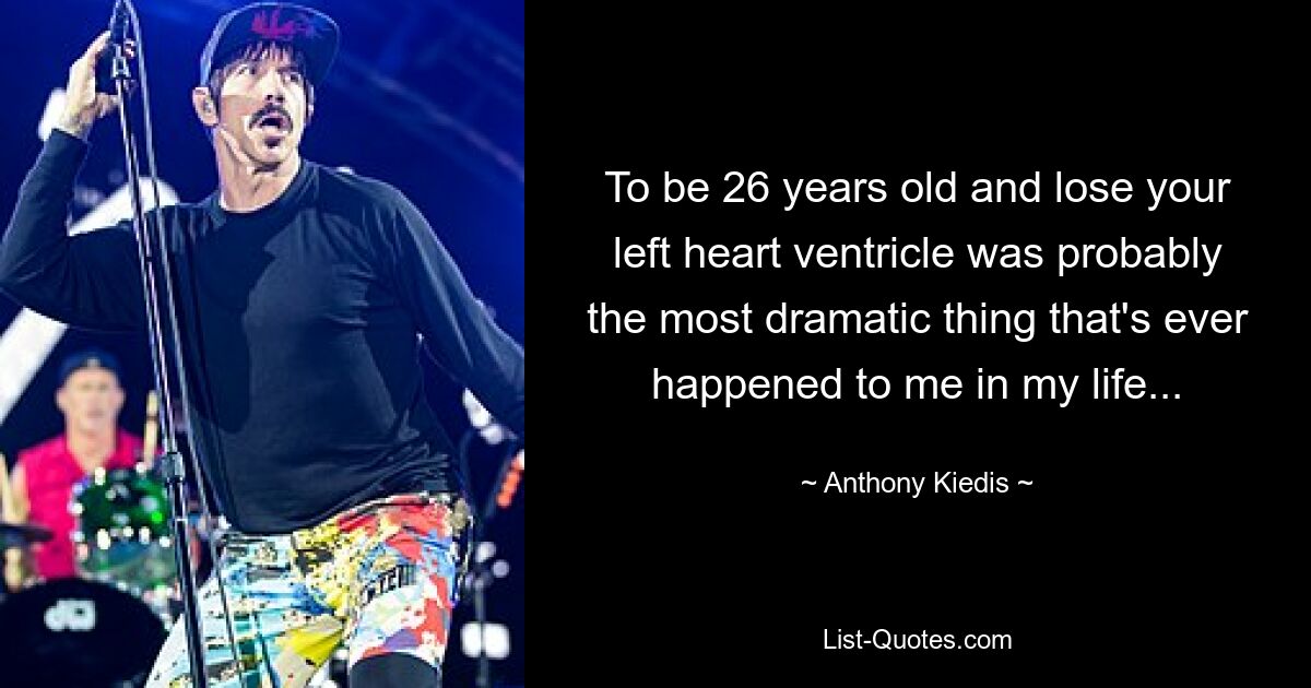 To be 26 years old and lose your left heart ventricle was probably the most dramatic thing that's ever happened to me in my life... — © Anthony Kiedis